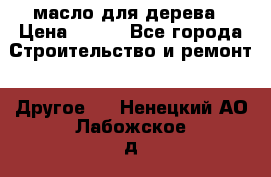 масло для дерева › Цена ­ 200 - Все города Строительство и ремонт » Другое   . Ненецкий АО,Лабожское д.